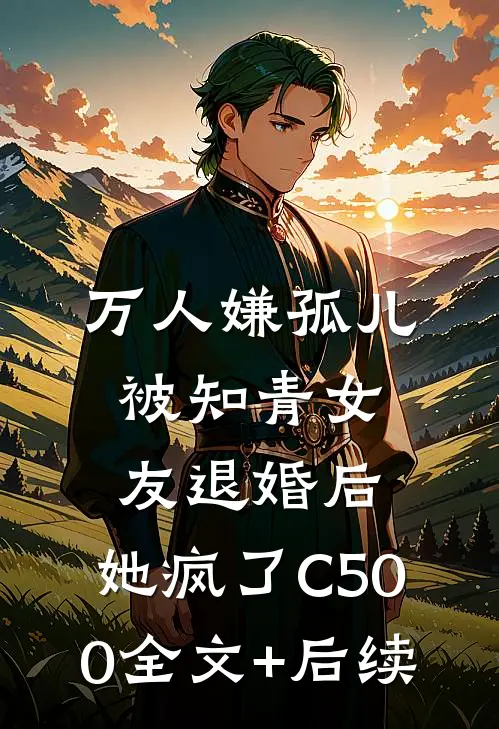 万人嫌孤儿被知青女友退婚后，她疯了C500全文+后续