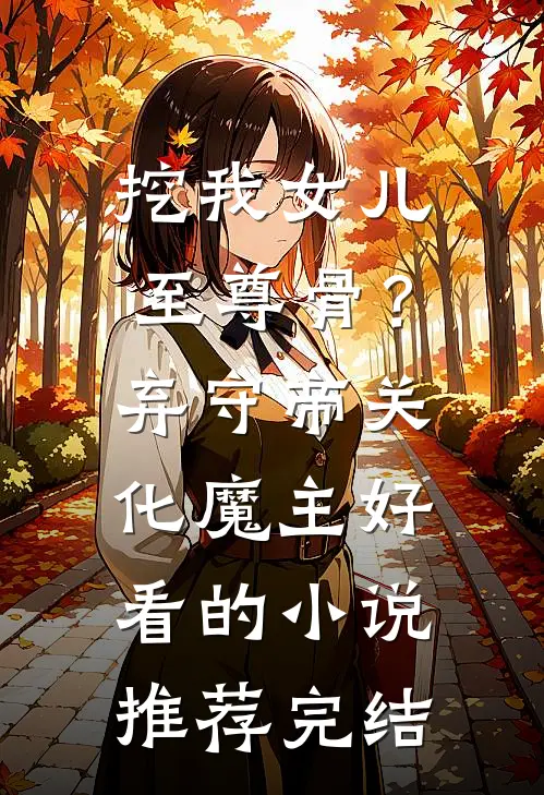 挖我女儿至尊骨？弃守帝关化魔主好看的小说推荐完结