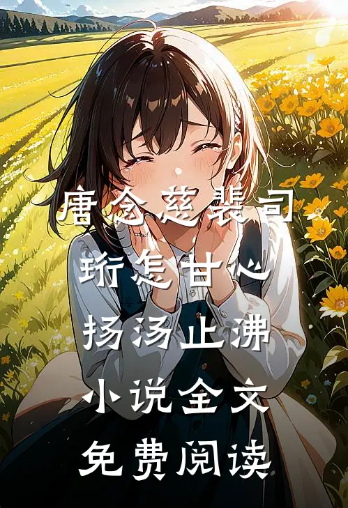唐念慈裴司珩怎甘心扬汤止沸小说全文免费阅读