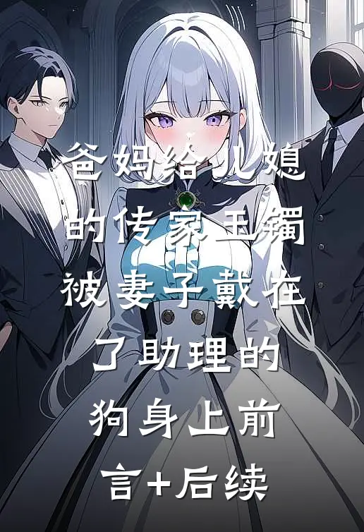 爸妈给儿媳的传家玉镯，被妻子戴在了助理的狗身上前言+后续