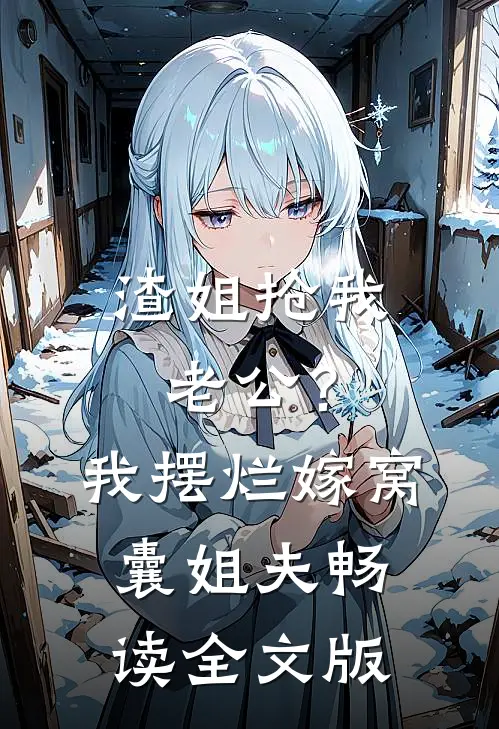 渣姐抢我老公？我摆烂嫁窝囊姐夫畅读全文版