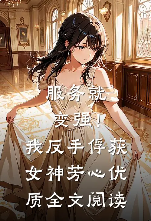 服务就变强！我反手俘获女神芳心优质全文阅读