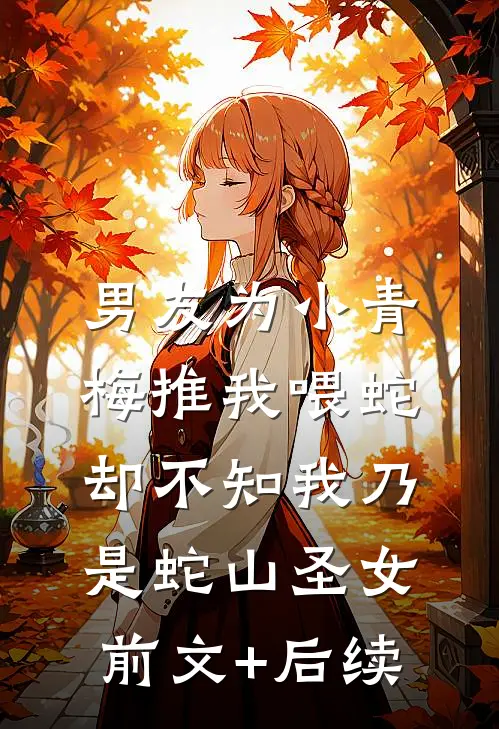 男友为小青梅推我喂蛇，却不知我乃是蛇山圣女前文+后续