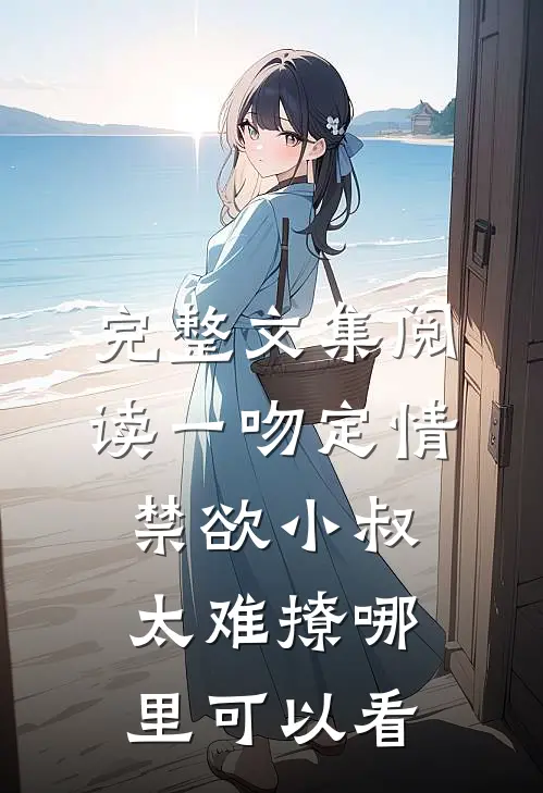 完整文集阅读一吻定情禁欲小叔太难撩哪里可以看