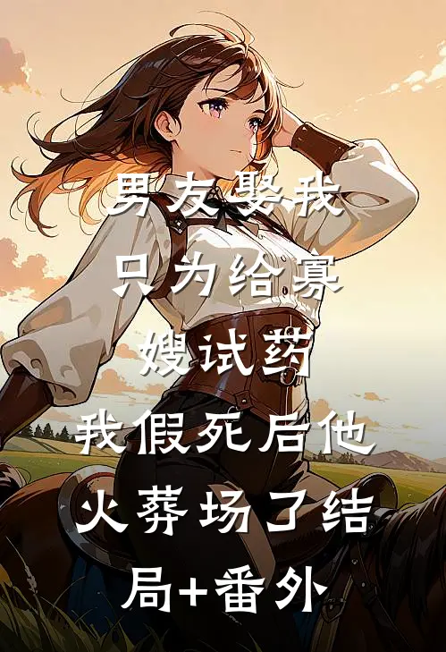 男友娶我只为给寡嫂试药，我假死后他火葬场了结局+番外