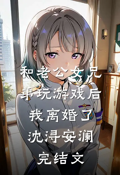 和老公女兄弟玩游戏后，我离婚了沈浔安澜完结文