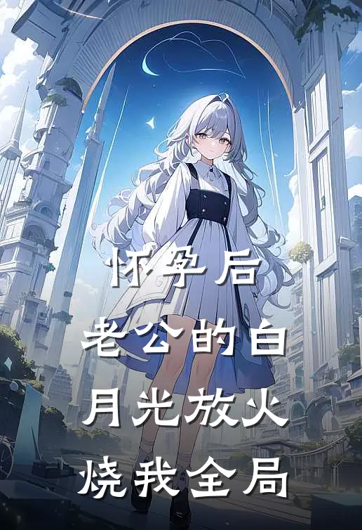 怀孕后，老公的白月光放火烧我全局