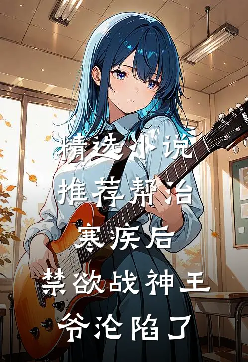 精选小说推荐帮治寒疾后，禁欲战神王爷沦陷了