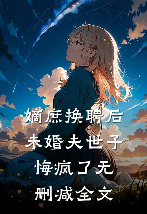嫡庶换聘后，未婚夫世子悔疯了无删减全文