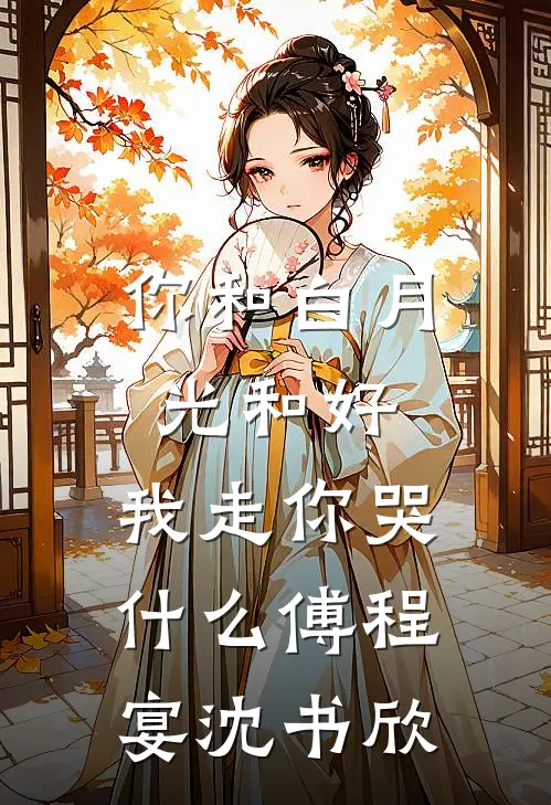 你和白月光和好，我走你哭什么傅程宴沈书欣