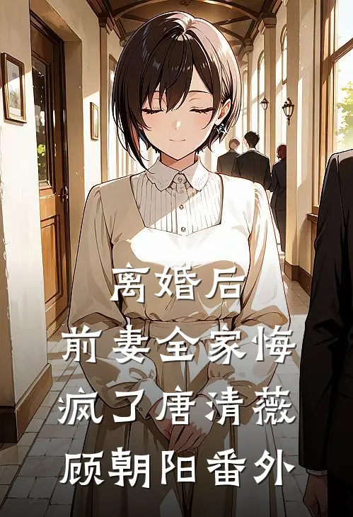 离婚后，前妻全家悔疯了唐清薇顾朝阳番外