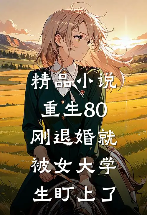 精品小说重生80：刚退婚就被女大学生盯上了