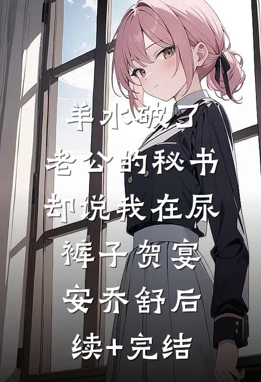 羊水破了，老公的秘书却说我在尿裤子贺宴安乔舒后续+完结