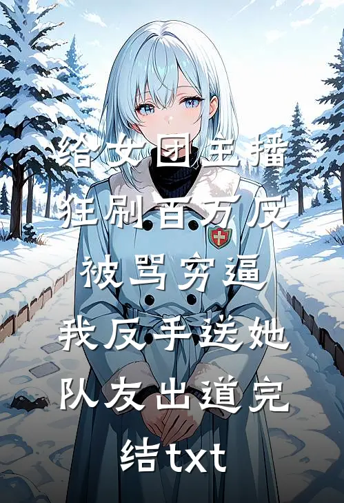给女团主播狂刷百万反被骂穷逼，我反手送她队友出道完结txt