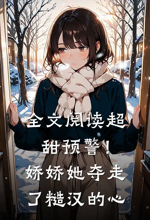 全文阅读超甜预警！娇娇她夺走了糙汉的心