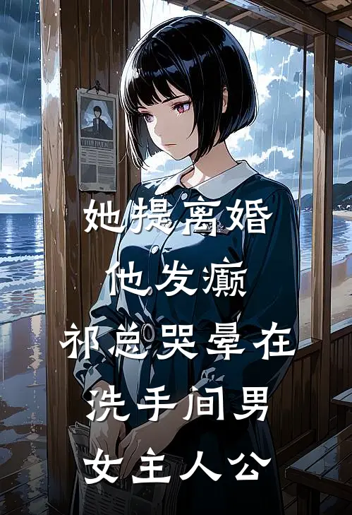 她提离婚他发癫，祁总哭晕在洗手间男女主人公