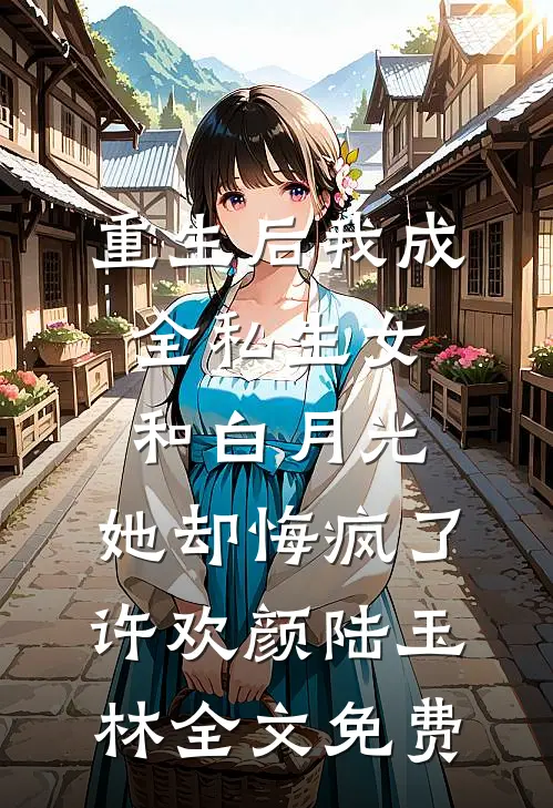 重生后我成全私生女和白月光，她却悔疯了许欢颜陆玉林全文免费
