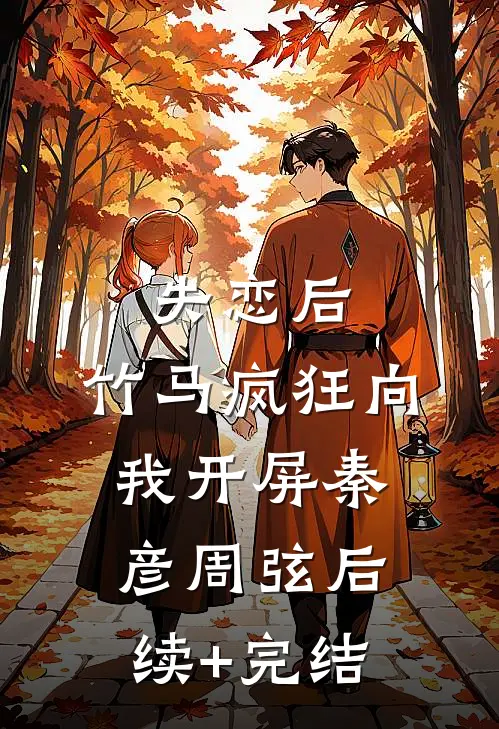 失恋后，竹马疯狂向我开屏秦彦周弦后续+完结