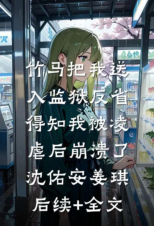 竹马把我送入监狱反省，得知我被凌虐后崩溃了沈佑安姜琪后续+全文