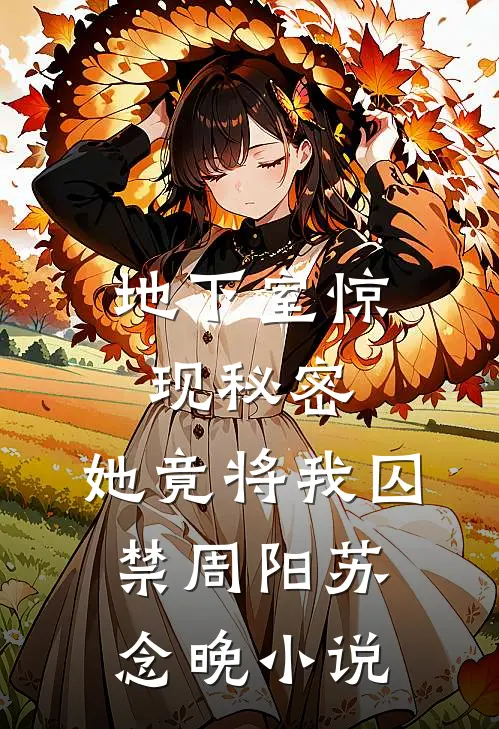 地下室惊现秘密，她竟将我囚禁周阳苏念晚小说