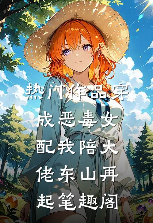 热门作品穿成恶毒女配我陪大佬东山再起笔趣阁