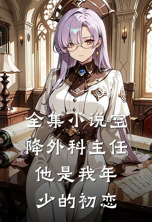全集小说空降外科主任，他是我年少的初恋