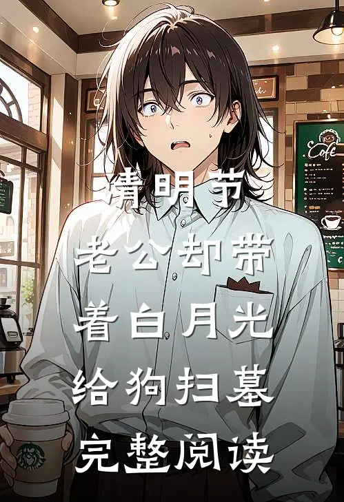 清明节，老公却带着白月光给狗扫墓完整阅读