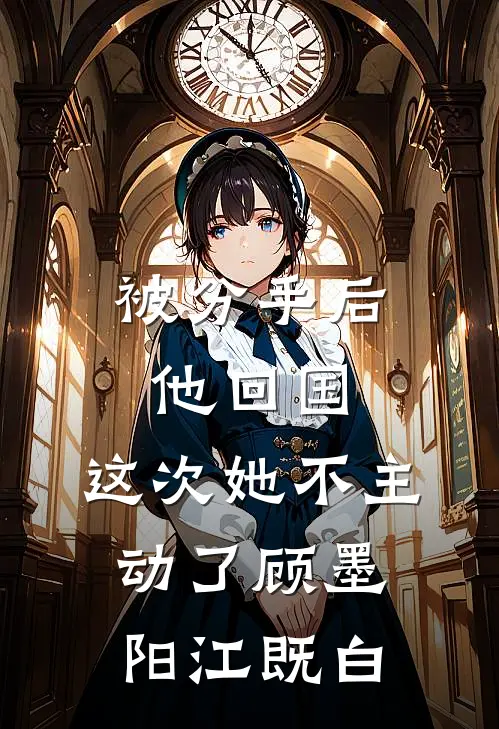 被分手后他回国，这次她不主动了顾墨阳江既白