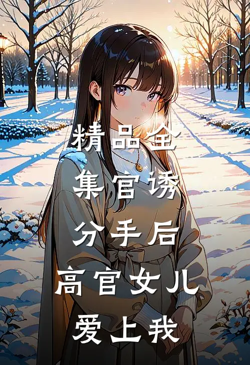 精品全集官诱：分手后，高官女儿爱上我