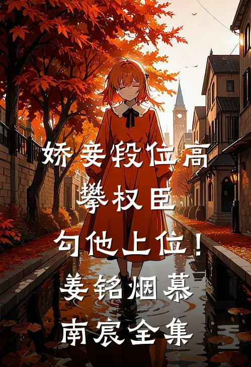 娇妾段位高，攀权臣，勾他上位！姜铭烟慕南宸全集