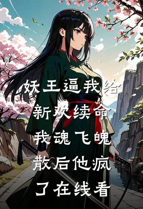 妖王逼我给新欢续命，我魂飞魄散后他疯了在线看