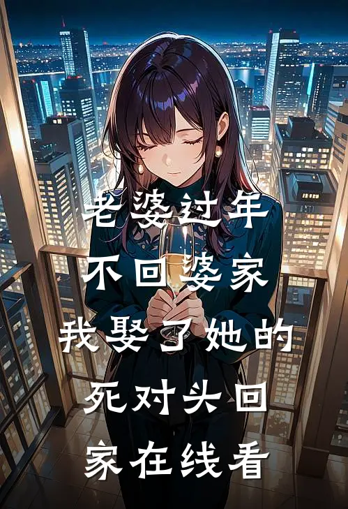 老婆过年不回婆家，我娶了她的死对头回家在线看