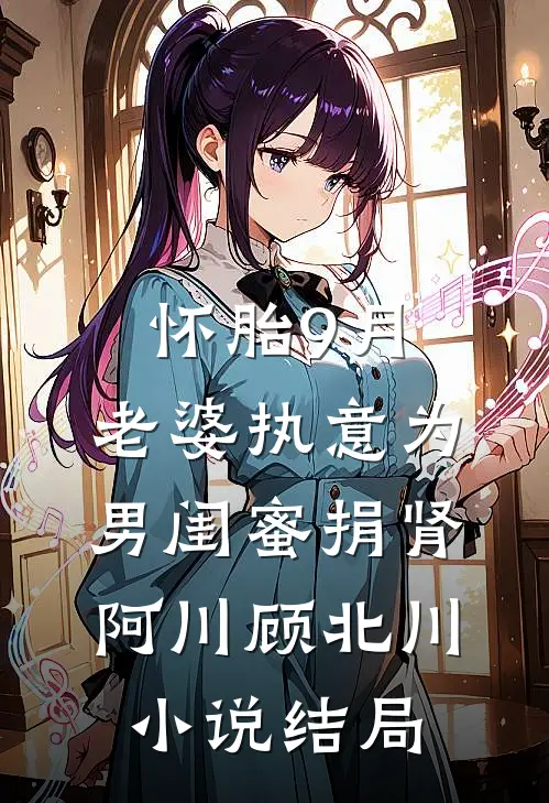 怀胎9月，老婆执意为男闺蜜捐肾阿川顾北川小说结局