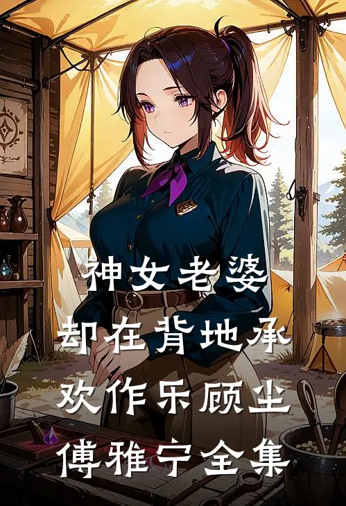 神女老婆，却在背地承欢作乐顾尘傅雅宁全集