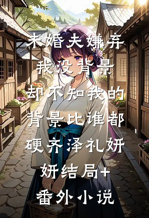 未婚夫嫌弃我没背景，却不知我的背景比谁都硬齐泽礼妍妍结局+番外小说