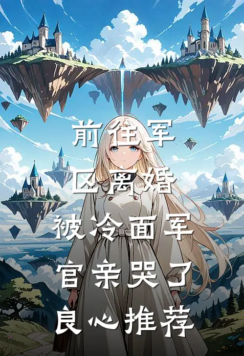 前往军区离婚，被冷面军官亲哭了良心推荐