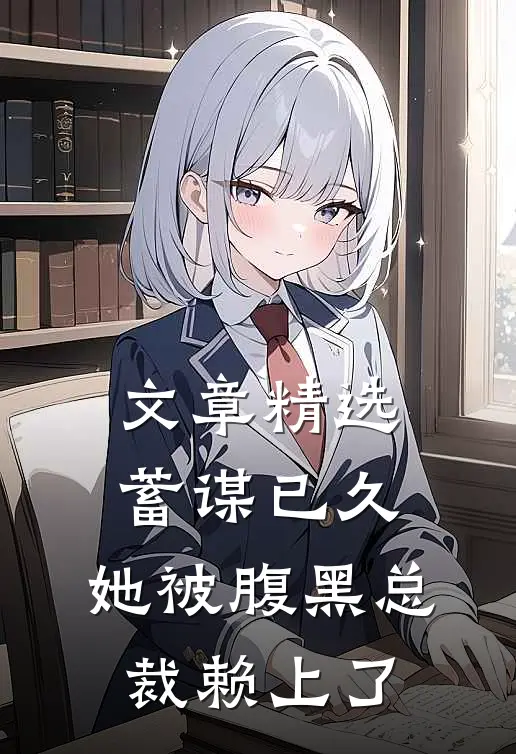 文章精选蓄谋已久：她被腹黑总裁赖上了