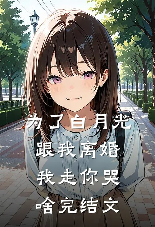 为了白月光跟我离婚，我走你哭啥完结文