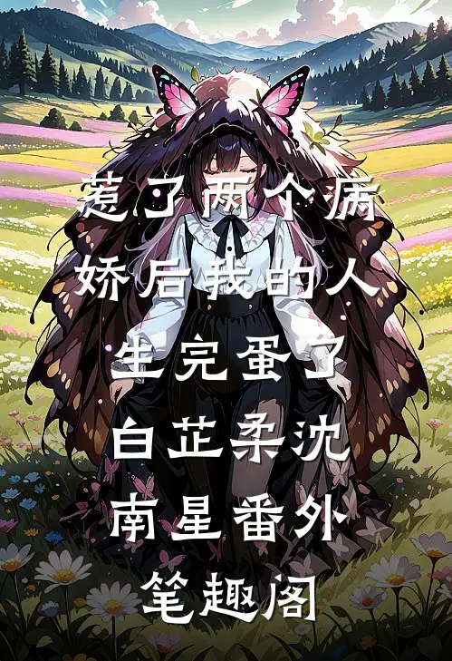 惹了两个病娇后我的人生完蛋了：白芷柔沈南星番外笔趣阁