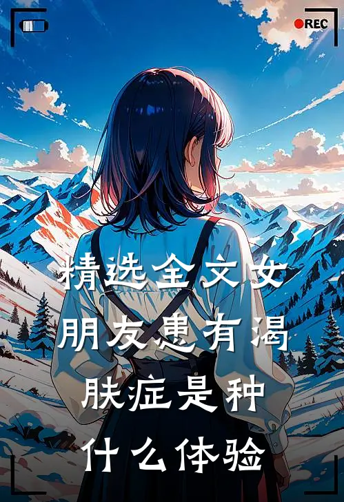 精选全文女朋友患有渴肤症是种什么体验