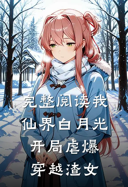 完整阅读我，仙界白月光，开局虐爆穿越渣女