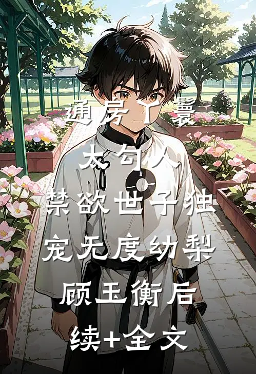 通房丫鬟太勾人，禁欲世子独宠无度幼梨顾玉衡后续+全文