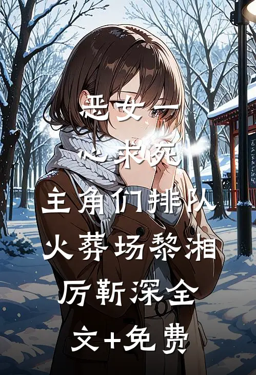 恶女一心求死，主角们排队火葬场黎湘厉靳深全文+免费