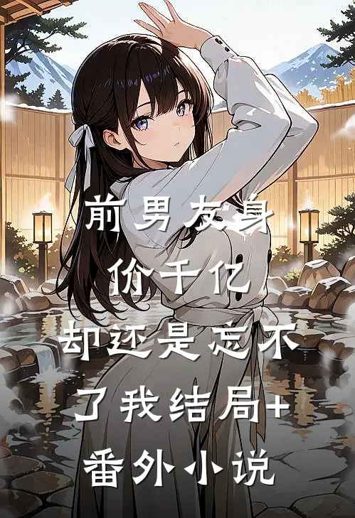 前男友身价千亿，却还是忘不了我结局+番外小说