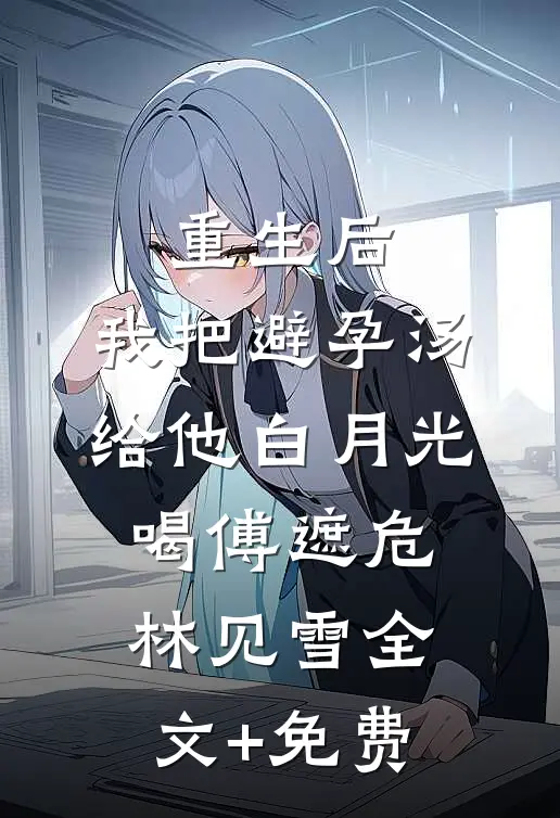 重生后，我把避孕汤给他白月光喝傅遮危林见雪全文+免费