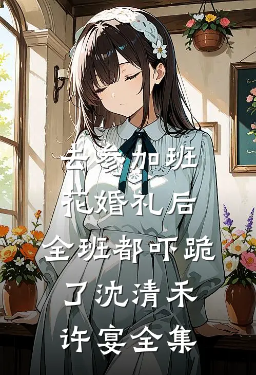 去参加班花婚礼后，全班都吓跪了沈清禾许宴全集