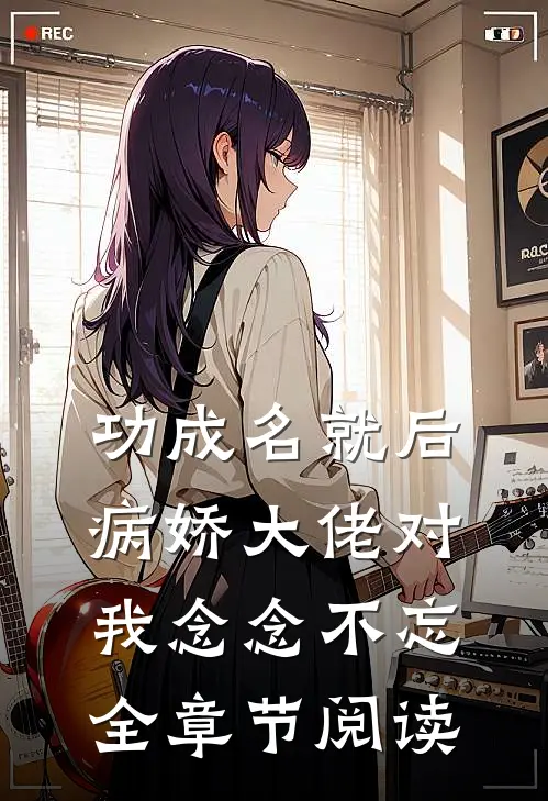 功成名就后，病娇大佬对我念念不忘全章节阅读