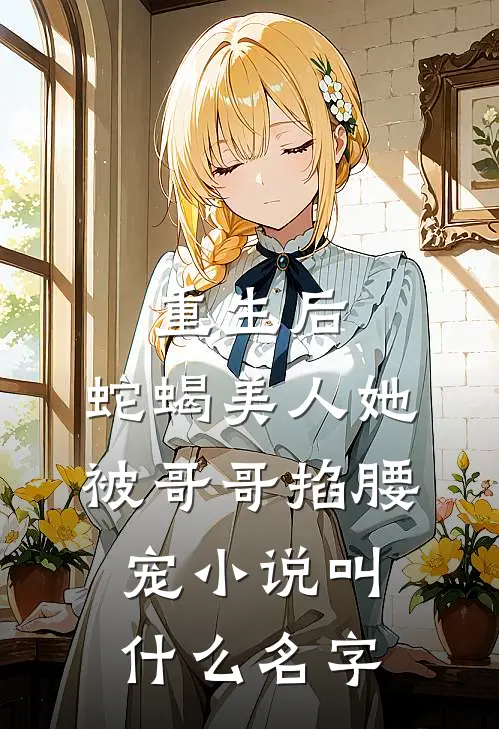 重生后，蛇蝎美人她被哥哥掐腰宠小说叫什么名字