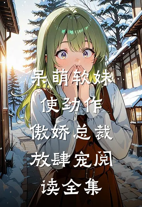 呆萌软妹使劲作，傲娇总裁放肆宠阅读全集