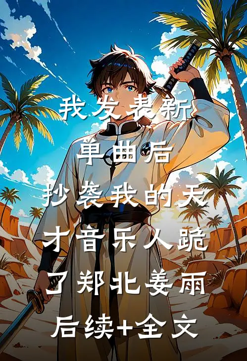 我发表新单曲后，抄袭我的天才音乐人跪了郑北姜雨后续+全文
